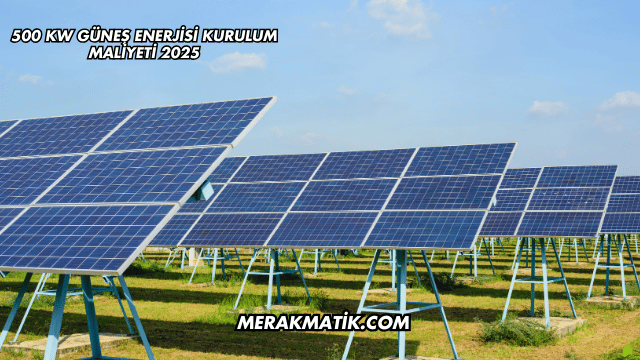 500 kW Güneş Enerjisi Kurulum Maliyeti 2025