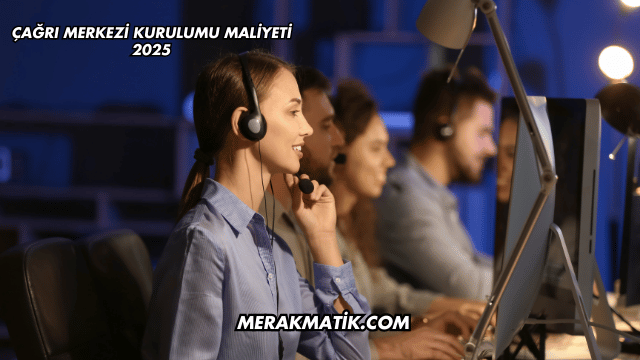 Çağrı Merkezi Kurulumu Maliyeti 2025