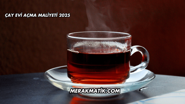 Çay Evi Açma Maliyeti 2025