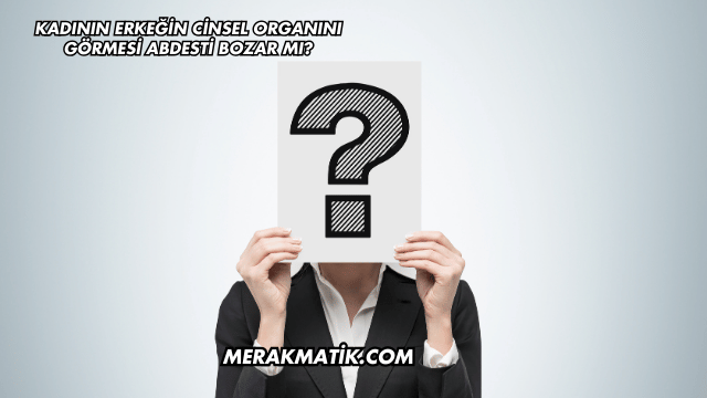 Kadının Erkeğin Cinsel Organını Görmesi Abdesti Bozar mı?