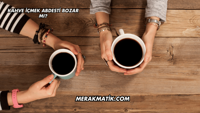 Kahve İçmek Abdesti Bozar mı?