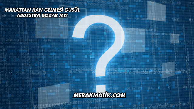 Makattan Kan Gelmesi Gusül Abdestini Bozar mı?