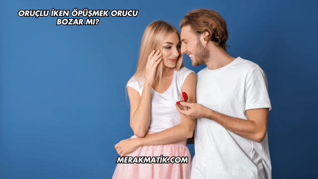 Oruçlu İken Öpüşmek Orucu Bozar mı?