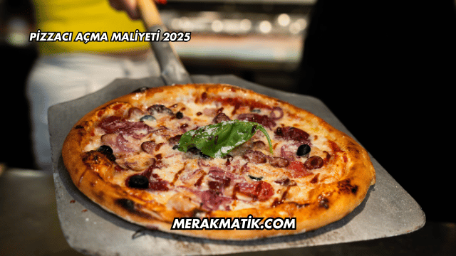 Pizzacı Açma Maliyeti 2025